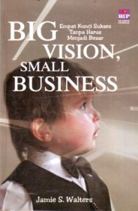 Image of Big Vision, Small Business : Empat Kunci Sukses Tanpa Harus Menjadi Besar